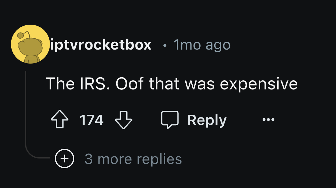 circle - . iptvrocketbox 1mo ago The Irs. Oof that was expensive 174 3 more replies